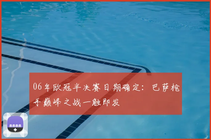 06年欧冠半决赛日期确定：巴萨枪手巅峰之战一触即发