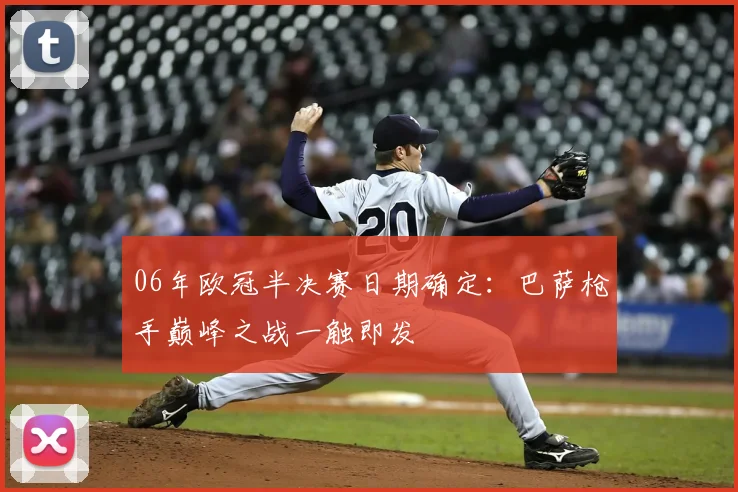 06年欧冠半决赛日期确定：巴萨枪手巅峰之战一触即发