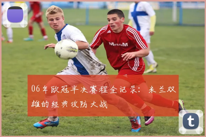 06年欧冠半决赛程全记录：米兰双雄的经典攻防大战