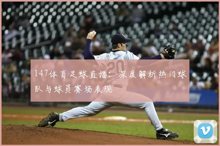 147体育足球直播：深度解析热门球队与球员赛场表现