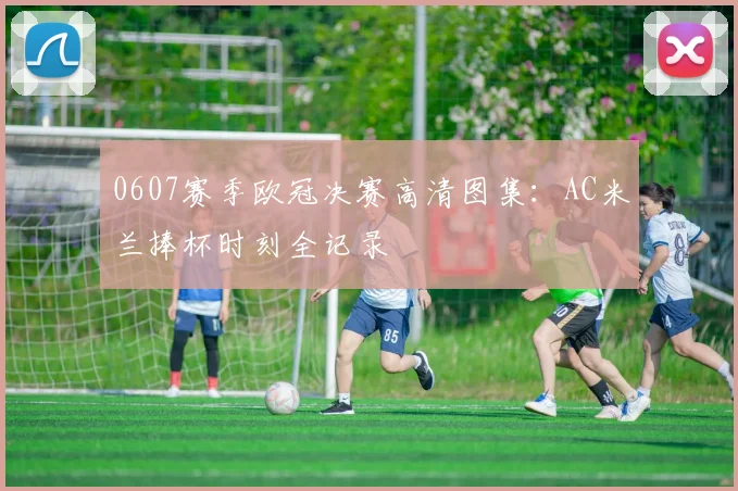 0607赛季欧冠决赛高清图集：AC米兰捧杯时刻全记录