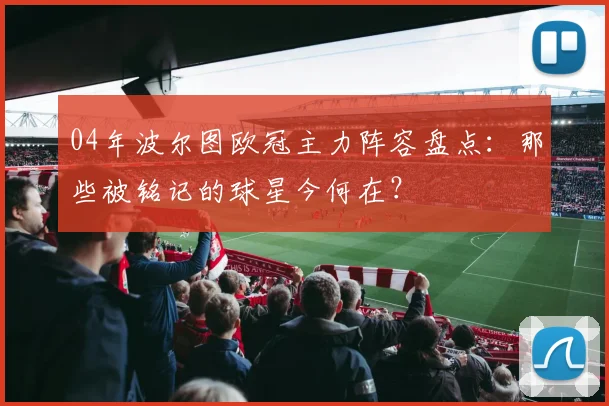 04年波尔图欧冠主力阵容盘点：那些被铭记的球星今何在？