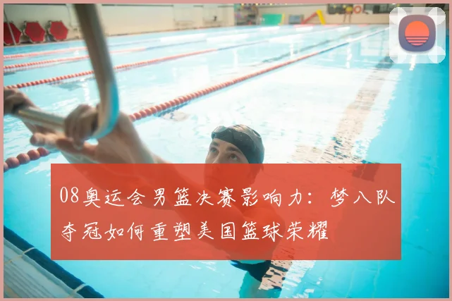 08奥运会男篮决赛影响力：梦八队夺冠如何重塑美国篮球荣耀