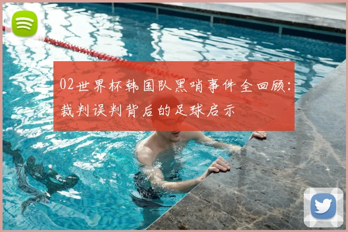 02世界杯韩国队黑哨事件全回顾：裁判误判背后的足球启示