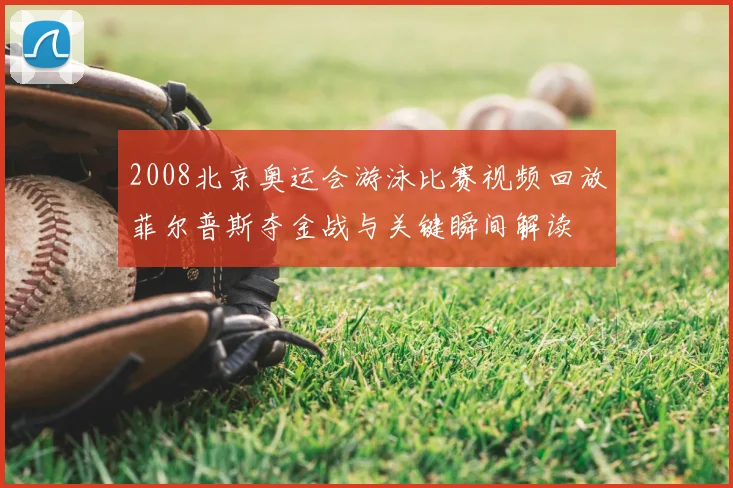 2008北京奥运会游泳比赛视频回放菲尔普斯夺金战与关键瞬间解读