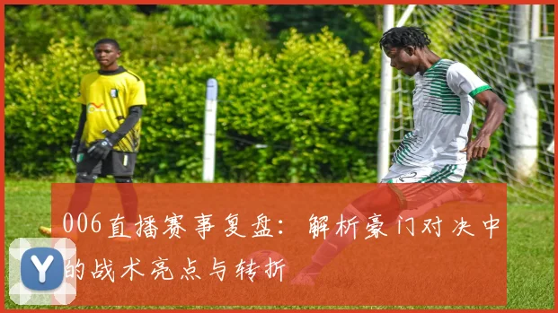 006直播赛事复盘：解析豪门对决中的战术亮点与转折