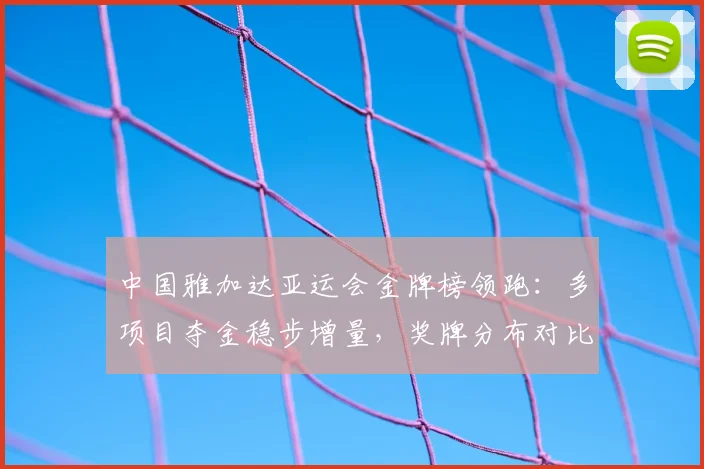 中国雅加达亚运会金牌榜领跑：多项目夺金稳步增量，奖牌分布对比分析