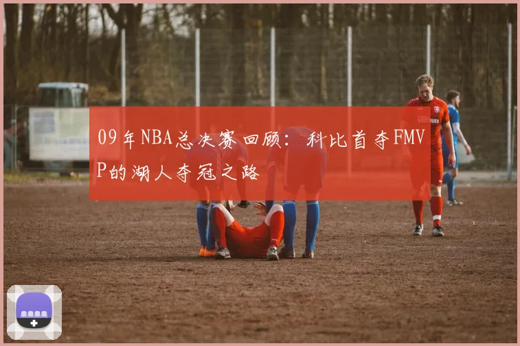 09年NBA总决赛回顾：科比首夺FMVP的湖人夺冠之路