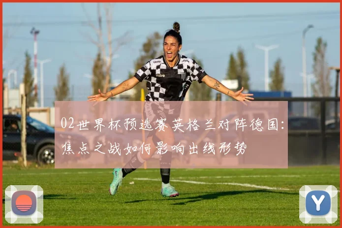 02世界杯预选赛英格兰对阵德国：焦点之战如何影响出线形势