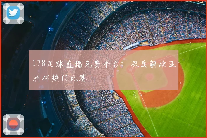 178足球直播免费平台：深度解读亚洲杯热门比赛