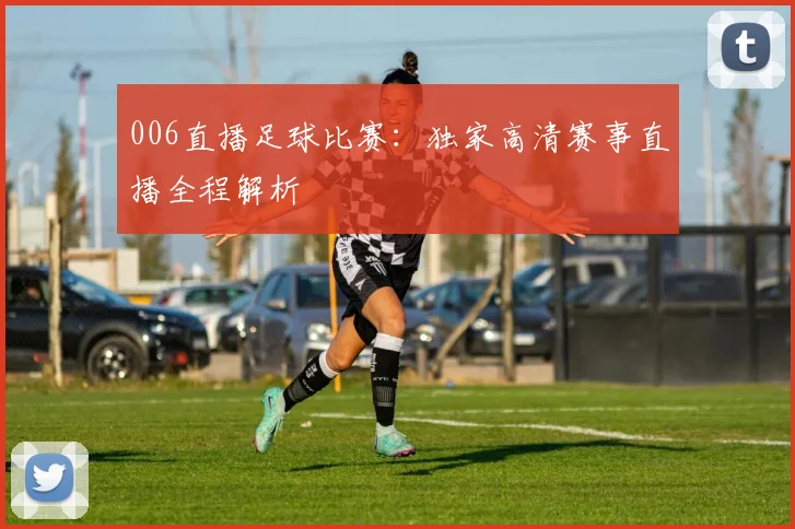 006直播足球比赛：独家高清赛事直播全程解析
