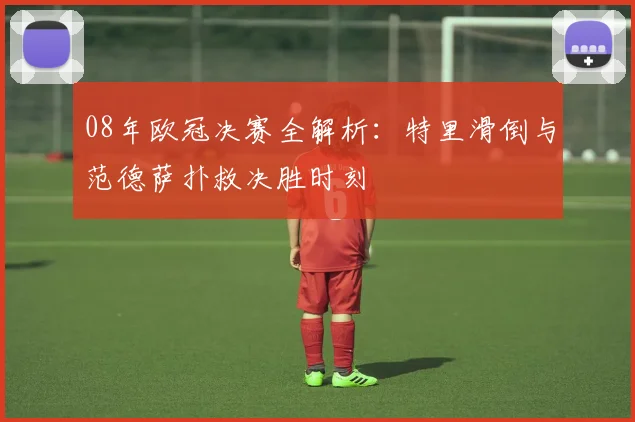 08年欧冠决赛全解析：特里滑倒与范德萨扑救决胜时刻