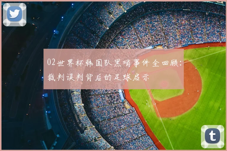 02世界杯韩国队黑哨事件全回顾：裁判误判背后的足球启示