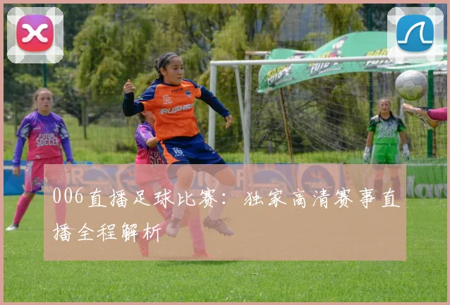 006直播足球比赛：独家高清赛事直播全程解析