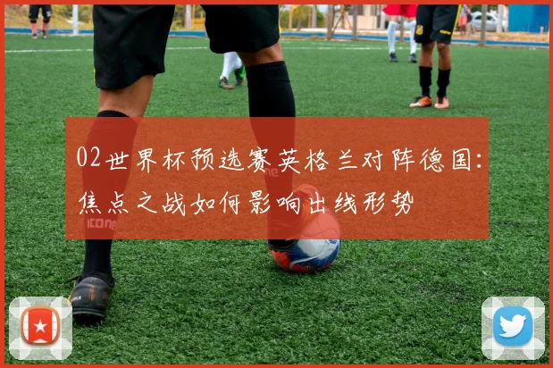 02世界杯预选赛英格兰对阵德国：焦点之战如何影响出线形势